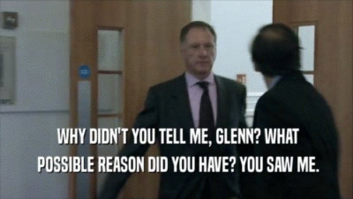  WHY DIDN'T YOU TELL ME, GLENN? WHAT  POSSIBLE REASON DID YOU HAVE? YOU SAW ME. 
