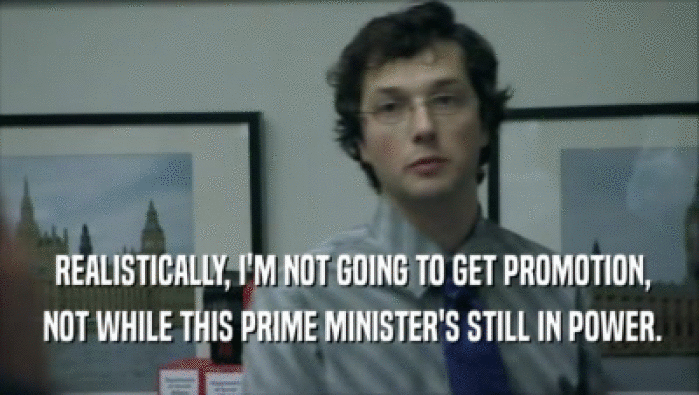  REALISTICALLY, I'M NOT GOING TO GET PROMOTION,  NOT WHILE THIS PRIME MINISTER'S STILL IN POWER. 