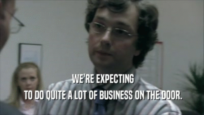  WE'RE EXPECTING  TO DO QUITE A LOT OF BUSINESS ON THE DOOR. 