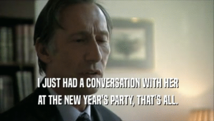  I JUST HAD A CONVERSATION WITH HER  AT THE NEW YEAR'S PARTY, THAT'S ALL. 