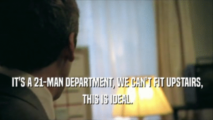  IT'S A 21-MAN DEPARTMENT, WE CAN'T FIT UPSTAIRS,  THIS IS IDEAL. 