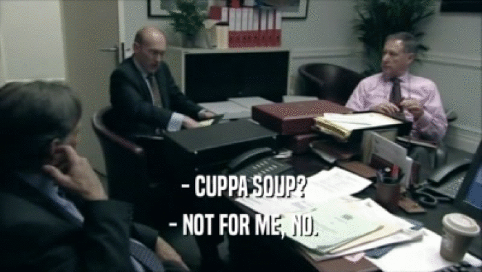  - CUPPA SOUP?
  - NOT FOR ME, NO.
 