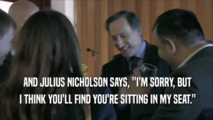  AND JULIUS NICHOLSON SAYS, ''I'M SORRY, BUT  I THINK YOU'LL FIND YOU'RE SITTING IN MY SEAT.'' 
