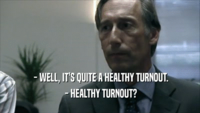  - WELL, IT'S QUITE A HEALTHY TURNOUT.  - HEALTHY TURNOUT? 