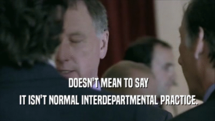  DOESN'T MEAN TO SAY  IT ISN'T NORMAL INTERDEPARTMENTAL PRACTICE. 