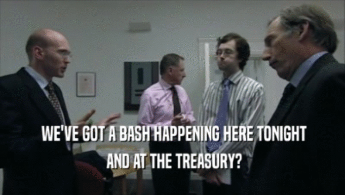  WE'VE GOT A BASH HAPPENING HERE TONIGHT  AND AT THE TREASURY? 