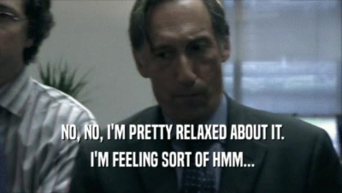  NO, NO, I'M PRETTY RELAXED ABOUT IT.  I'M FEELING SORT OF HMM... 