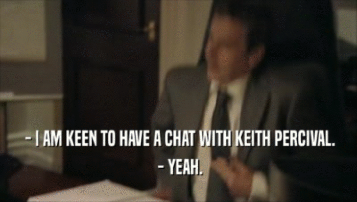  - I AM KEEN TO HAVE A CHAT WITH KEITH PERCIVAL.
  - YEAH.
 