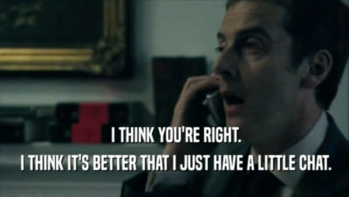  I THINK YOU'RE RIGHT.  I THINK IT'S BETTER THAT I JUST HAVE A LITTLE CHAT. 