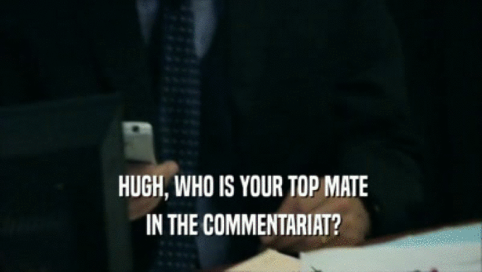  HUGH, WHO IS YOUR TOP MATE  IN THE COMMENTARIAT? 