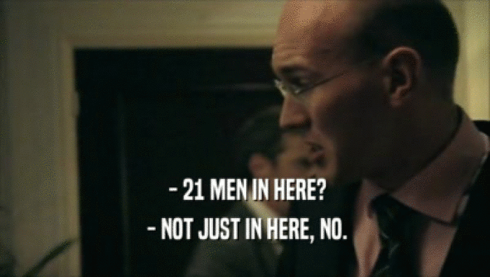  - 21 MEN IN HERE?
  - NOT JUST IN HERE, NO.
 