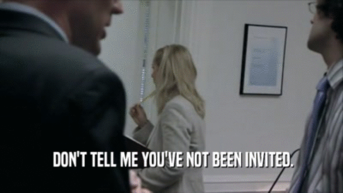 DON'T TELL ME YOU'VE NOT BEEN INVITED.  