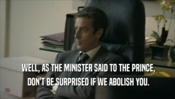  WELL, AS THE MINISTER SAID TO THE PRINCE,  DON'T BE SURPRISED IF WE ABOLISH YOU. 