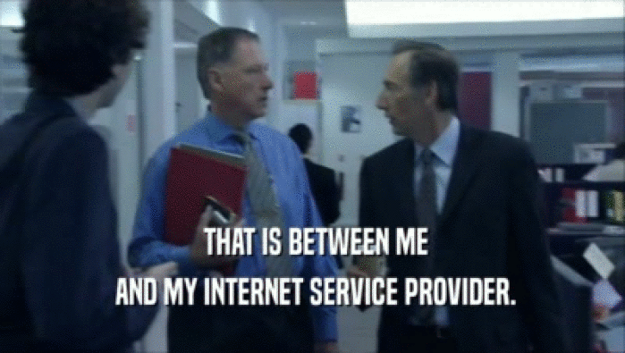  THAT IS BETWEEN ME  AND MY INTERNET SERVICE PROVIDER. 
