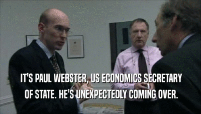  IT'S PAUL WEBSTER, US ECONOMICS SECRETARY
  OF STATE. HE'S UNEXPECTEDLY COMING OVER.
 