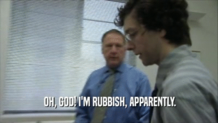  OH, GOD! I'M RUBBISH, APPARENTLY.  