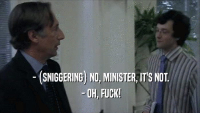  - (SNIGGERING) NO, MINISTER, IT'S NOT.
  - OH, FUCK!
 