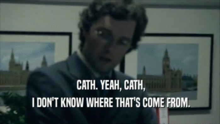  CATH. YEAH, CATH,  I DON'T KNOW WHERE THAT'S COME FROM. 
