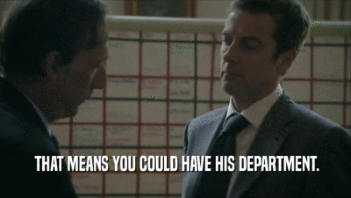  THAT MEANS YOU COULD HAVE HIS DEPARTMENT.  