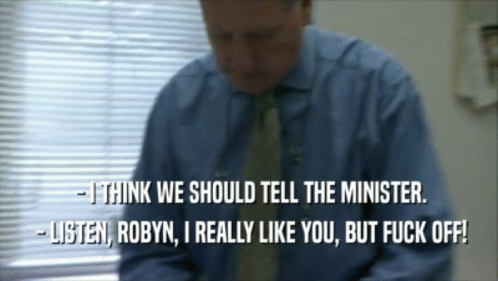  - I THINK WE SHOULD TELL THE MINISTER.  - LISTEN, ROBYN, I REALLY LIKE YOU, BUT FUCK OFF! 