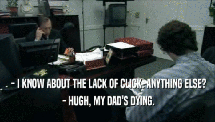  - I KNOW ABOUT THE LACK OF CLICK. ANYTHING ELSE?  - HUGH, MY DAD'S DYING. 