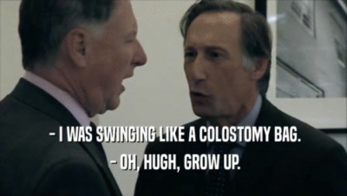  - I WAS SWINGING LIKE A COLOSTOMY BAG.  - OH, HUGH, GROW UP. 