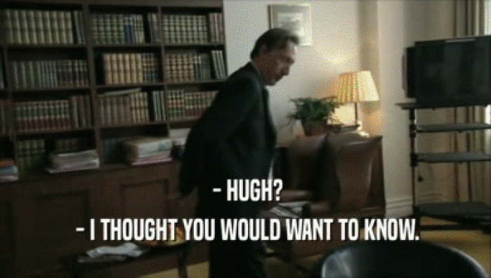  - HUGH?
  - I THOUGHT YOU WOULD WANT TO KNOW.
 