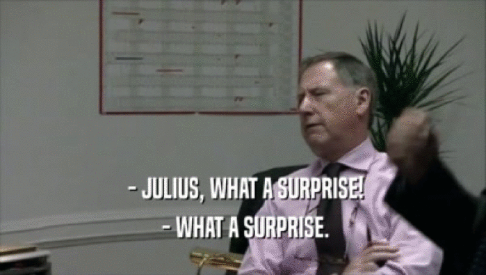  - JULIUS, WHAT A SURPRISE!
  - WHAT A SURPRISE.
 