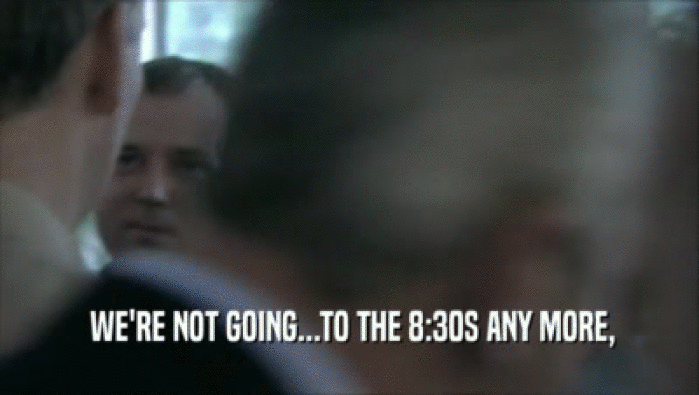  WE'RE NOT GOING...TO THE 8:30S ANY MORE,  