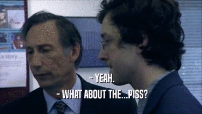  - YEAH.  - WHAT ABOUT THE...PISS? 