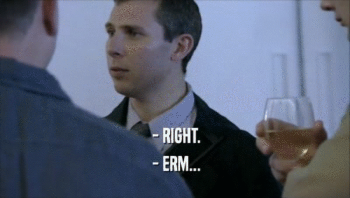  - RIGHT.  - ERM... 