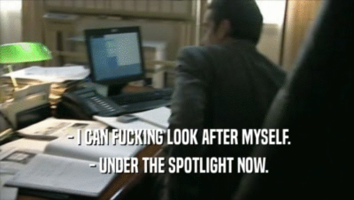  - I CAN FUCKING LOOK AFTER MYSELF.  - UNDER THE SPOTLIGHT NOW. 