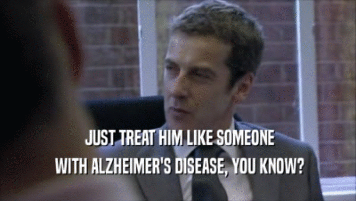  JUST TREAT HIM LIKE SOMEONE  WITH ALZHEIMER'S DISEASE, YOU KNOW? 