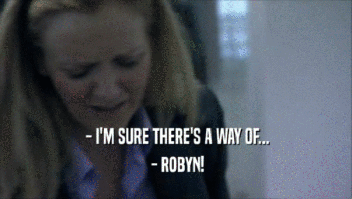  - I'M SURE THERE'S A WAY OF...
  - ROBYN!
 