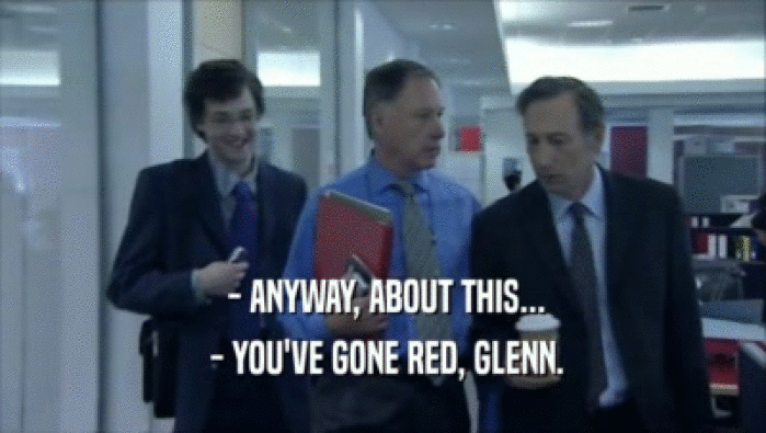  - ANYWAY, ABOUT THIS...  - YOU'VE GONE RED, GLENN. 