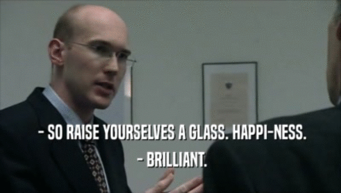  - SO RAISE YOURSELVES A GLASS. HAPPI-NESS.  - BRILLIANT. 