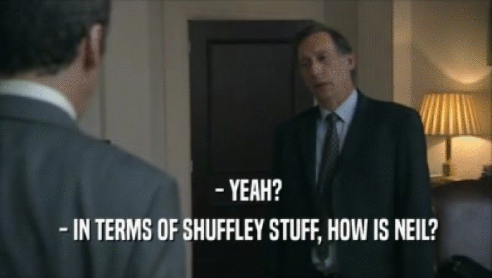  - YEAH?
  - IN TERMS OF SHUFFLEY STUFF, HOW IS NEIL?
 