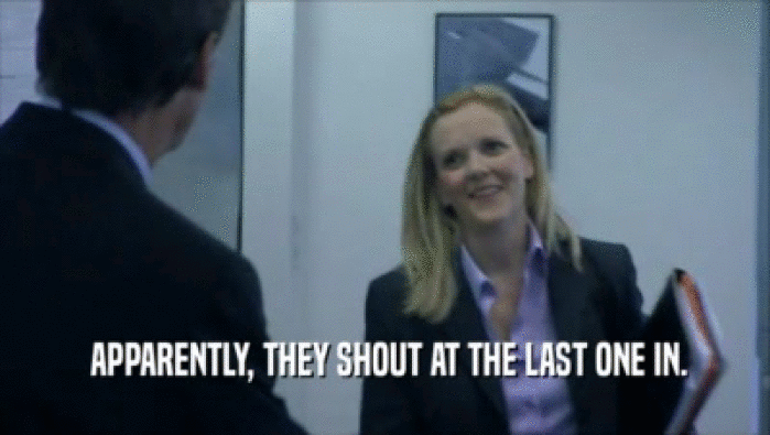  APPARENTLY, THEY SHOUT AT THE LAST ONE IN.  