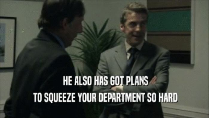  HE ALSO HAS GOT PLANS  TO SQUEEZE YOUR DEPARTMENT SO HARD 