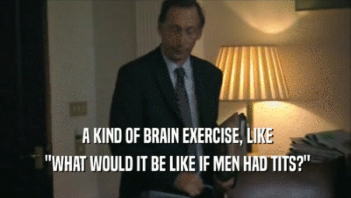  A KIND OF BRAIN EXERCISE, LIKE
  ''WHAT WOULD IT BE LIKE IF MEN HAD TITS?''
 