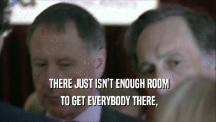  THERE JUST ISN'T ENOUGH ROOM  TO GET EVERYBODY THERE, 