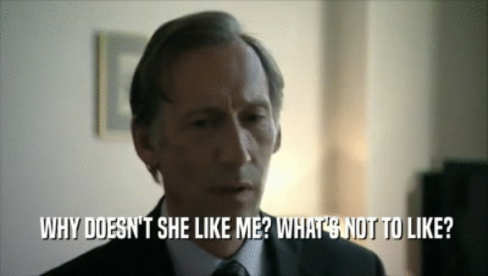  WHY DOESN'T SHE LIKE ME? WHAT'S NOT TO LIKE?  