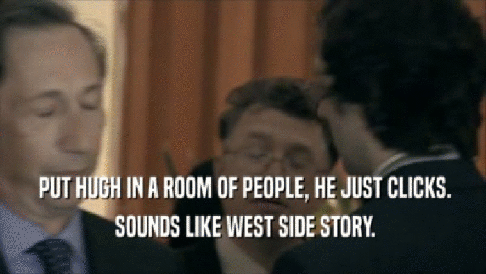  PUT HUGH IN A ROOM OF PEOPLE, HE JUST CLICKS.  SOUNDS LIKE WEST SIDE STORY. 