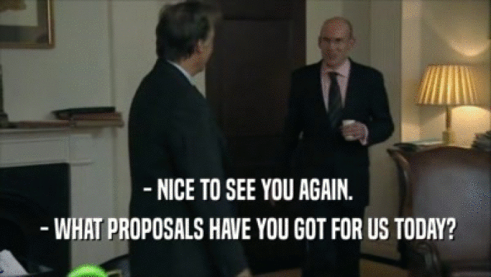  - NICE TO SEE YOU AGAIN.
  - WHAT PROPOSALS HAVE YOU GOT FOR US TODAY?
 