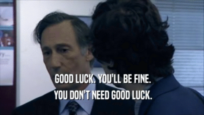  GOOD LUCK. YOU'LL BE FINE.  YOU DON'T NEED GOOD LUCK. 