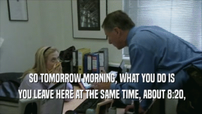  SO TOMORROW MORNING, WHAT YOU DO IS  YOU LEAVE HERE AT THE SAME TIME, ABOUT 8:20, 