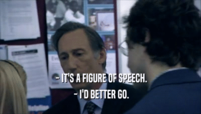 - IT'S A FIGURE OF SPEECH.  - I'D BETTER GO. 