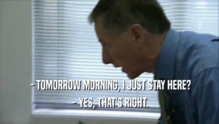  - TOMORROW MORNING, I JUST STAY HERE?  - YES, THAT'S RIGHT. 