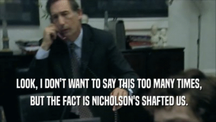  LOOK, I DON'T WANT TO SAY THIS TOO MANY TIMES,
  BUT THE FACT IS NICHOLSON'S SHAFTED US.
 
