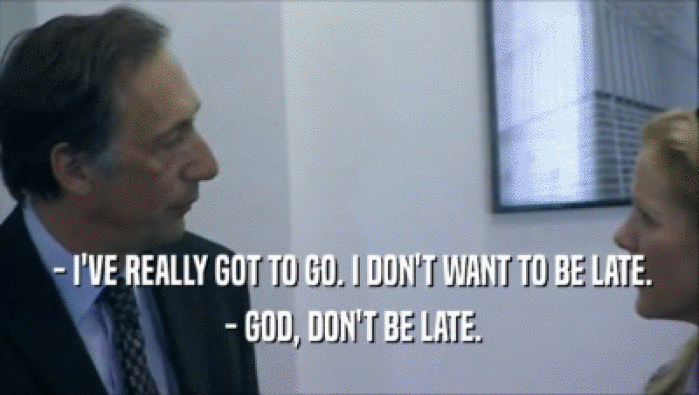  - I'VE REALLY GOT TO GO. I DON'T WANT TO BE LATE.
  - GOD, DON'T BE LATE.
 